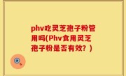 phv吃灵芝孢子粉管用吗(Phv食用灵芝孢子粉是否有效？)