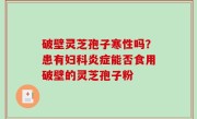 破壁灵芝孢子寒性吗？患有妇科炎症能否食用破壁的灵芝孢子粉