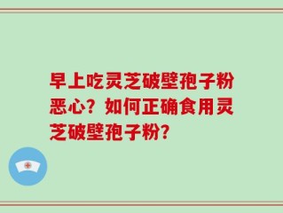 早上吃灵芝破壁孢子粉恶心？如何正确食用灵芝破壁孢子粉？