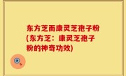 东方芝而康灵芝孢子粉(东方芝：康灵芝孢子粉的神奇功效)