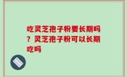 吃灵芝孢子粉要长期吗？灵芝孢子粉可以长期吃吗
