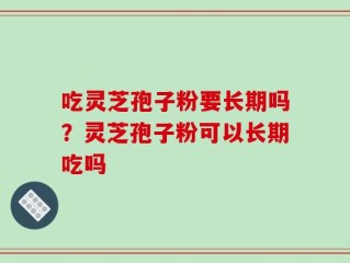 吃灵芝孢子粉要长期吗？灵芝孢子粉可以长期吃吗