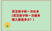 灵芝孢子粉一次吃多 (灵芝孢子粉一次最多摄入量是多少？)