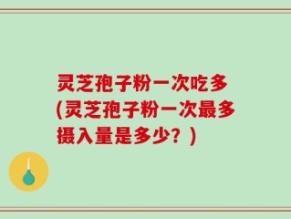 灵芝孢子粉一次吃多 (灵芝孢子粉一次最多摄入量是多少？)