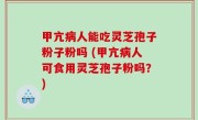 甲亢病人能吃灵芝孢子粉子粉吗 (甲亢病人可食用灵芝孢子粉吗？)