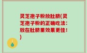 灵芝孢子粉放肚脐(灵芝孢子粉的正确吃法：放在肚脐里效果更佳！)