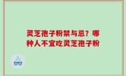 灵芝孢子粉禁与忌？哪种人不宜吃灵芝孢子粉