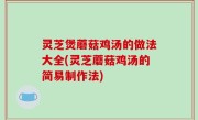 灵芝煲蘑菇鸡汤的做法大全(灵芝蘑菇鸡汤的简易制作法)