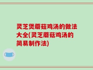 灵芝煲蘑菇鸡汤的做法大全(灵芝蘑菇鸡汤的简易制作法)