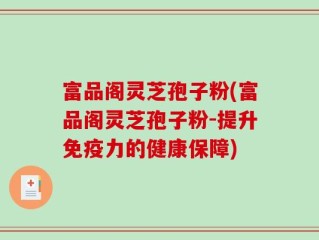 富品阁灵芝孢子粉(富品阁灵芝孢子粉-提升免疫力的健康保障)