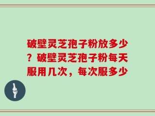 破壁灵芝孢子粉放多少？破壁灵芝孢子粉每天服用几次，每次服多少