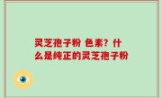 灵芝孢子粉 色素？什么是纯正的灵芝孢子粉