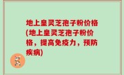 地上皇灵芝孢子粉价格(地上皇灵芝孢子粉价格，提高免疫力，预防疾病)