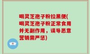 喝灵芝孢子粉拉黑便(喝灵芝孢子粉正常食用并无副作用，误导恶意营销需严惩)