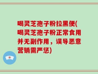 喝灵芝孢子粉拉黑便(喝灵芝孢子粉正常食用并无副作用，误导恶意营销需严惩)