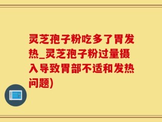 灵芝孢子粉吃多了胃发热_灵芝孢子粉过量摄入导致胃部不适和发热问题)
