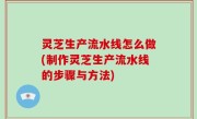 灵芝生产流水线怎么做(制作灵芝生产流水线的步骤与方法)