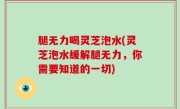 腿无力喝灵芝泡水(灵芝泡水缓解腿无力，你需要知道的一切)