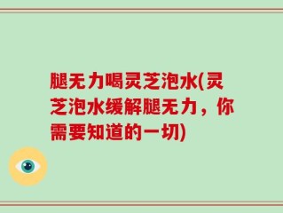 腿无力喝灵芝泡水(灵芝泡水缓解腿无力，你需要知道的一切)