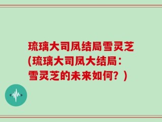 琉璃大司凤结局雪灵芝(琉璃大司凤大结局：雪灵芝的未来如何？)