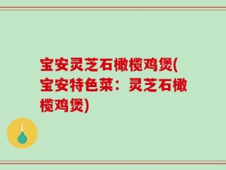 宝安灵芝石橄榄鸡煲(宝安特色菜：灵芝石橄榄鸡煲)