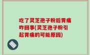 吃了灵芝孢子粉后胃痛咋回事(灵芝孢子粉引起胃痛的可能原因)