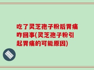 吃了灵芝孢子粉后胃痛咋回事(灵芝孢子粉引起胃痛的可能原因)