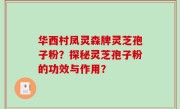 华西村凤灵森牌灵芝孢子粉？探秘灵芝孢子粉的功效与作用？