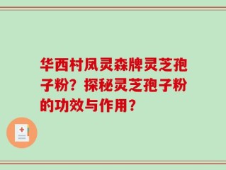 华西村凤灵森牌灵芝孢子粉？探秘灵芝孢子粉的功效与作用？