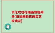 灵芝玫瑰花插画教程简单(用插画教你画灵芝玫瑰花)