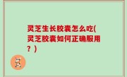 灵芝生长胶囊怎么吃(灵芝胶囊如何正确服用？)