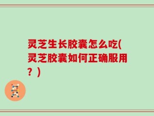 灵芝生长胶囊怎么吃(灵芝胶囊如何正确服用？)