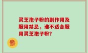 灵芝孢子粉的副作用及服用禁忌,谁不适合服用灵芝孢子粉?
