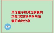 灵芝孢子粉灵芝胶囊的功效(灵芝孢子粉与胶囊的功效分享