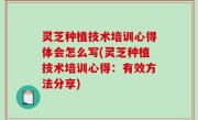 灵芝种植技术培训心得体会怎么写(灵芝种植技术培训心得：有效方法分享)