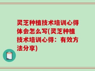 灵芝种植技术培训心得体会怎么写(灵芝种植技术培训心得：有效方法分享)
