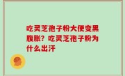 吃灵芝孢子粉大便变黑腹胀？吃灵芝孢子粉为什么出汗