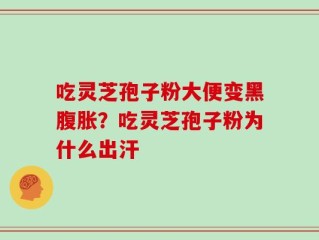 吃灵芝孢子粉大便变黑腹胀？吃灵芝孢子粉为什么出汗