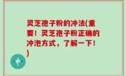 灵芝孢子粉的冲法(重要！灵芝孢子粉正确的冲泡方式，了解一下！)