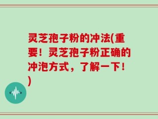 灵芝孢子粉的冲法(重要！灵芝孢子粉正确的冲泡方式，了解一下！)
