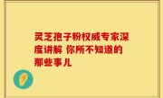 灵芝孢子粉权威专家深度讲解 你所不知道的那些事儿