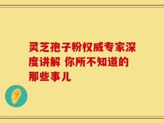 灵芝孢子粉权威专家深度讲解 你所不知道的那些事儿