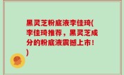 黑灵芝粉底液李佳琦(李佳琦推荐，黑灵芝成分的粉底液震撼上市！)