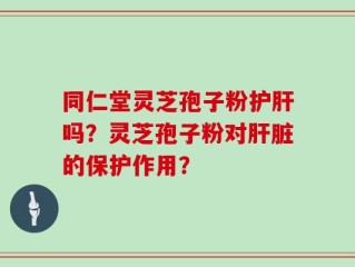 同仁堂灵芝孢子粉护肝吗？灵芝孢子粉对肝脏的保护作用？
