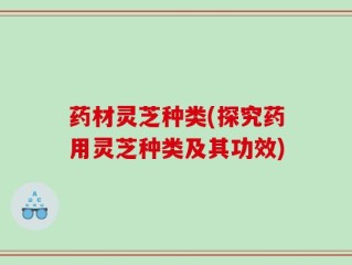 药材灵芝种类(探究药用灵芝种类及其功效)