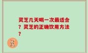 灵芝几天喝一次最适合？灵芝的正确饮用方法？