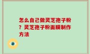 怎么自己做灵芝孢子粉？灵芝孢子粉面膜制作方法