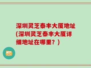深圳灵芝泰丰大厦地址(深圳灵芝泰丰大厦详细地址在哪里？)