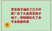 灵芝孢子油吃了三个疗程？吃了几盒灵芝孢子油了，想知道吃久了会不会有副作用