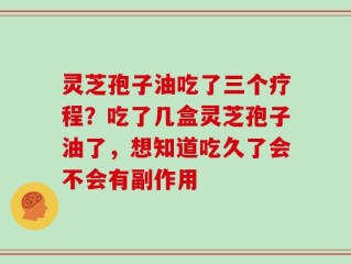 灵芝孢子油吃了三个疗程？吃了几盒灵芝孢子油了，想知道吃久了会不会有副作用